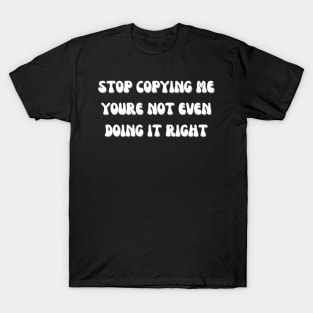 Stop Copying Me Youre Not Even Doing It Right T-Shirt